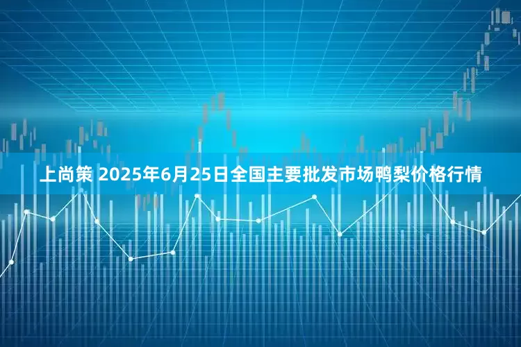 上尚策 2025年6月25日全国主要批发市场鸭梨价格行情