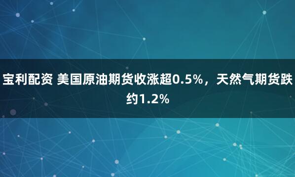 宝利配资 美国原油期货收涨超0.5%，天然气期货跌约1.2%