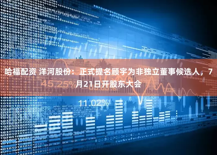 哈福配资 洋河股份：正式提名顾宇为非独立董事候选人，7月21日开股东大会