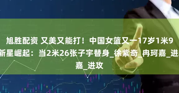 旭胜配资 又美又能打！中国女篮又一17岁1米93新星崛起：当2米26张子宇替身_徐紫奇_冉珂嘉_进攻
