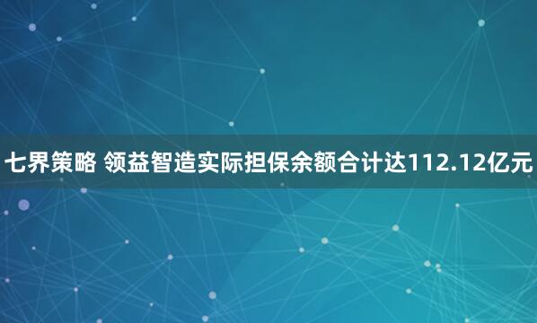 七界策略 领益智造实际担保余额合计达112.12亿元