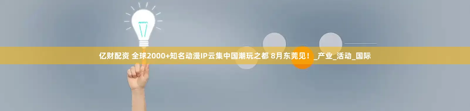 亿财配资 全球2000+知名动漫IP云集中国潮玩之都 8月东莞见！_产业_活动_国际