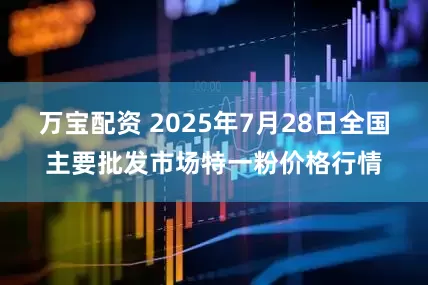 万宝配资 2025年7月28日全国主要批发市场特一粉价格行情