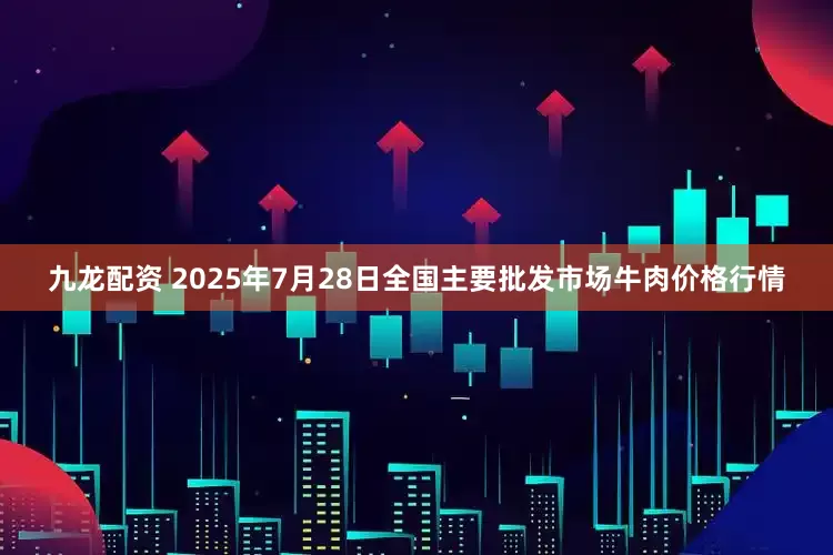 九龙配资 2025年7月28日全国主要批发市场牛肉价格行情