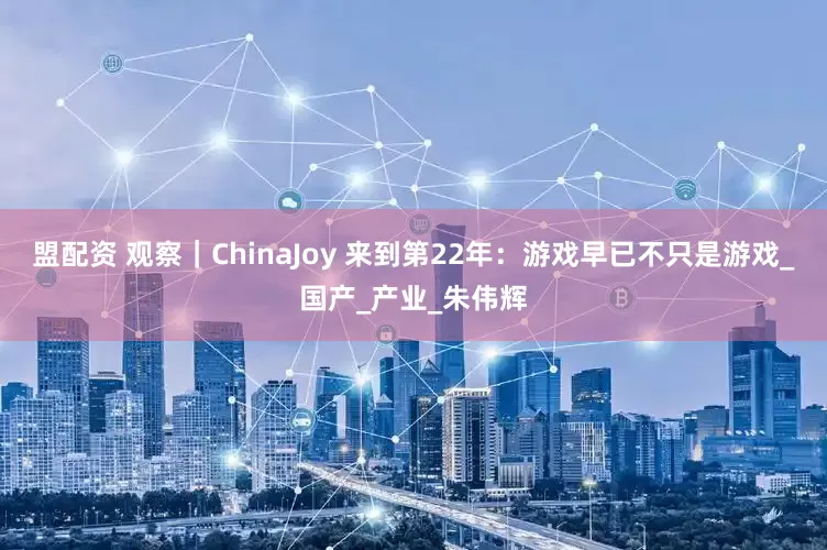 盟配资 观察｜ChinaJoy 来到第22年：游戏早已不只是游戏_国产_产业_朱伟辉