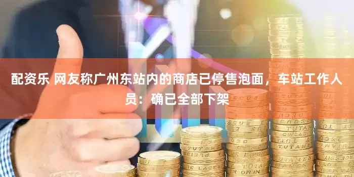 配资乐 网友称广州东站内的商店已停售泡面，车站工作人员：确已全部下架