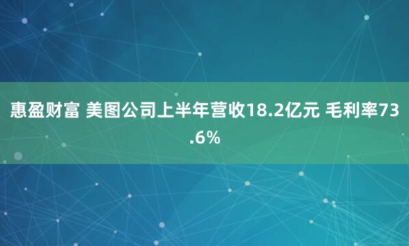 惠盈财富 美图公司上半年营收18.2亿元 毛利率73.6%