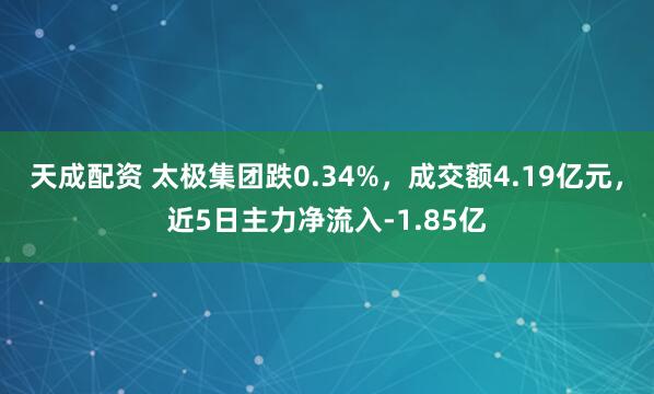 天成配资 太极集团跌0.34%，成交额4.19亿元，近5日主力净流入-1.85亿