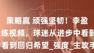 策略赢 顽强坚韧！李盈莹晒康复训练视频，球迷从进步中看到回归希望_强度_主攻手_真让人