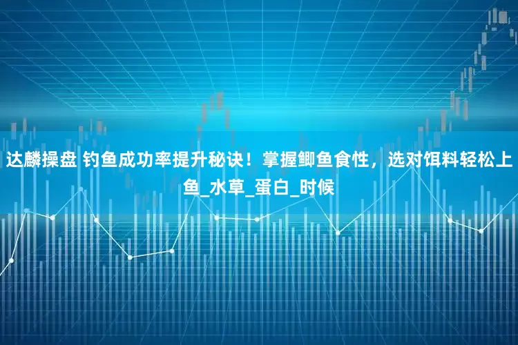 达麟操盘 钓鱼成功率提升秘诀！掌握鲫鱼食性，选对饵料轻松上鱼_水草_蛋白_时候