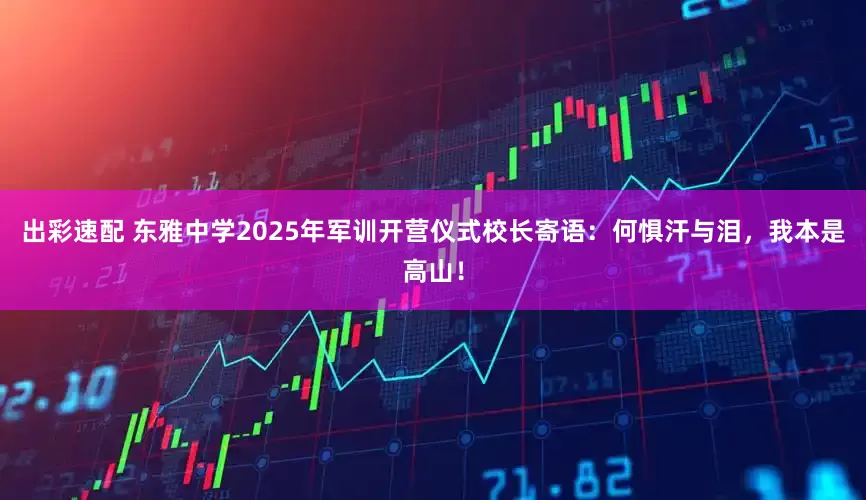 出彩速配 东雅中学2025年军训开营仪式校长寄语：何惧汗与泪，我本是高山！