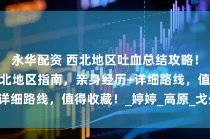 永华配资 西北地区吐血总结攻略！防坑又实用的西北地区指南，亲身经历+详细路线，值得收藏！_婷婷_高原_戈壁滩