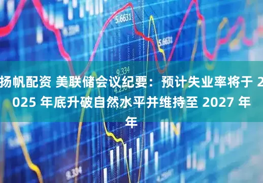 扬帆配资 美联储会议纪要：预计失业率将于 2025 年底升破自然水平并维持至 2027 年