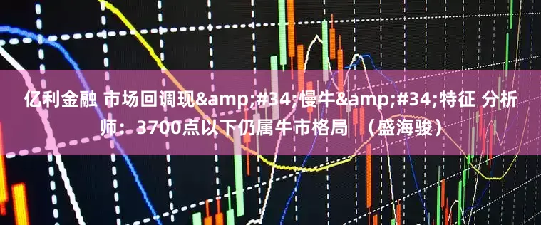 亿利金融 市场回调现"慢牛"特征 分析师：3700点以下仍属牛市格局  （盛海骏）