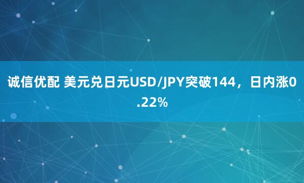 诚信优配 美元兑日元USD/JPY突破144，日内涨0.22%