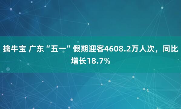 擒牛宝 广东“五一”假期迎客4608.2万人次，同比增长18.7%