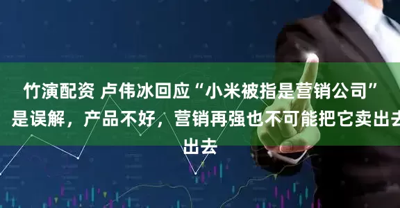 竹演配资 卢伟冰回应“小米被指是营销公司”：是误解，产品不好，营销再强也不可能把它卖出去