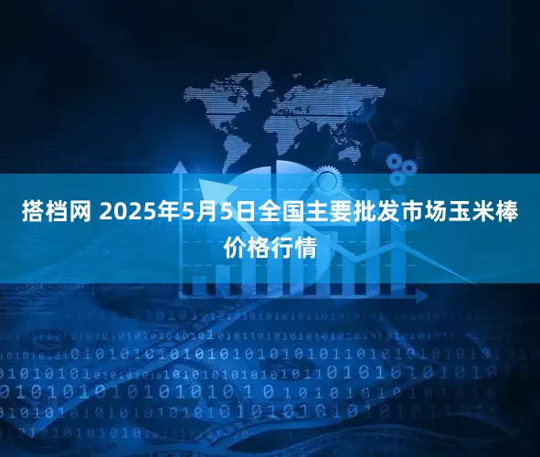 搭档网 2025年5月5日全国主要批发市场玉米棒价格行情