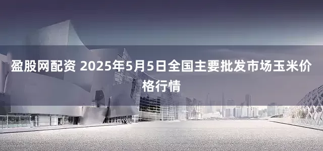 盈股网配资 2025年5月5日全国主要批发市场玉米价格行情