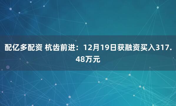 配亿多配资 杭齿前进：12月19日获融资买入317.48万元