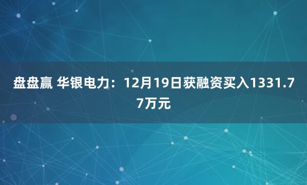 盘盘赢 华银电力：12月19日获融资买入1331.77万元