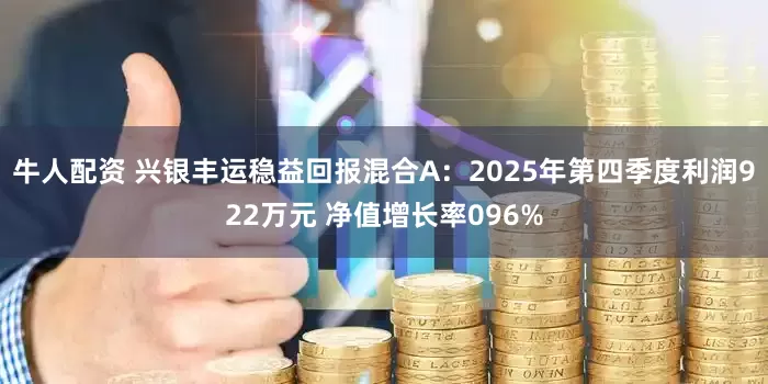 牛人配资 兴银丰运稳益回报混合A：2025年第四季度利润922万元 净值增长率096%