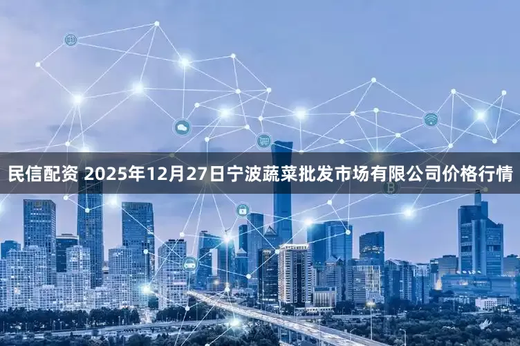 民信配资 2025年12月27日宁波蔬菜批发市场有限公司价格行情