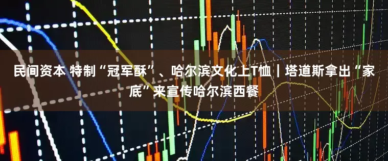 民间资本 特制“冠军酥”、哈尔滨文化上T恤｜塔道斯拿出“家底”来宣传哈尔滨西餐